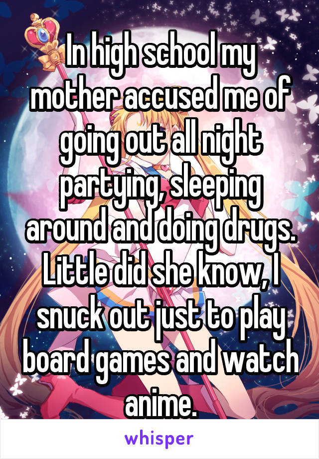 In high school my mother accused me of going out all night partying, sleeping around and doing drugs. Little did she know, I snuck out just to play board games and watch anime.