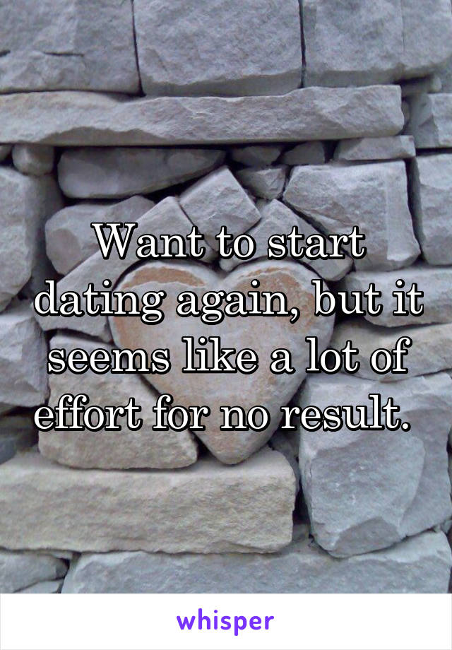 Want to start dating again, but it seems like a lot of effort for no result. 