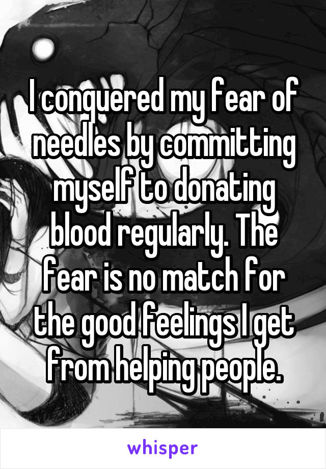 I conquered my fear of needles by committing myself to donating blood regularly. The fear is no match for the good feelings I get from helping people.