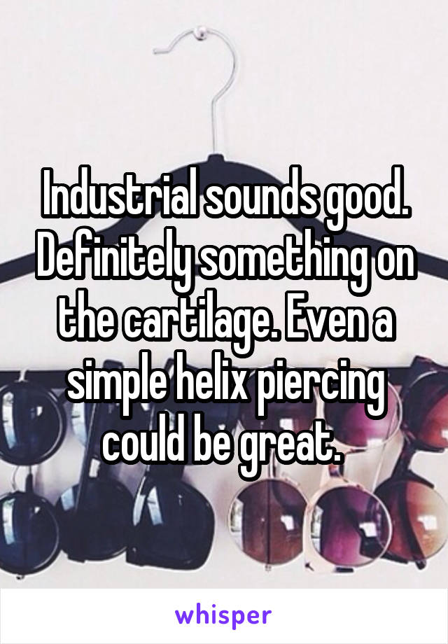 Industrial sounds good. Definitely something on the cartilage. Even a simple helix piercing could be great. 