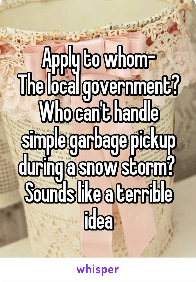 Apply to whom-
The local government?
Who can't handle simple garbage pickup during a snow storm? 
Sounds like a terrible idea