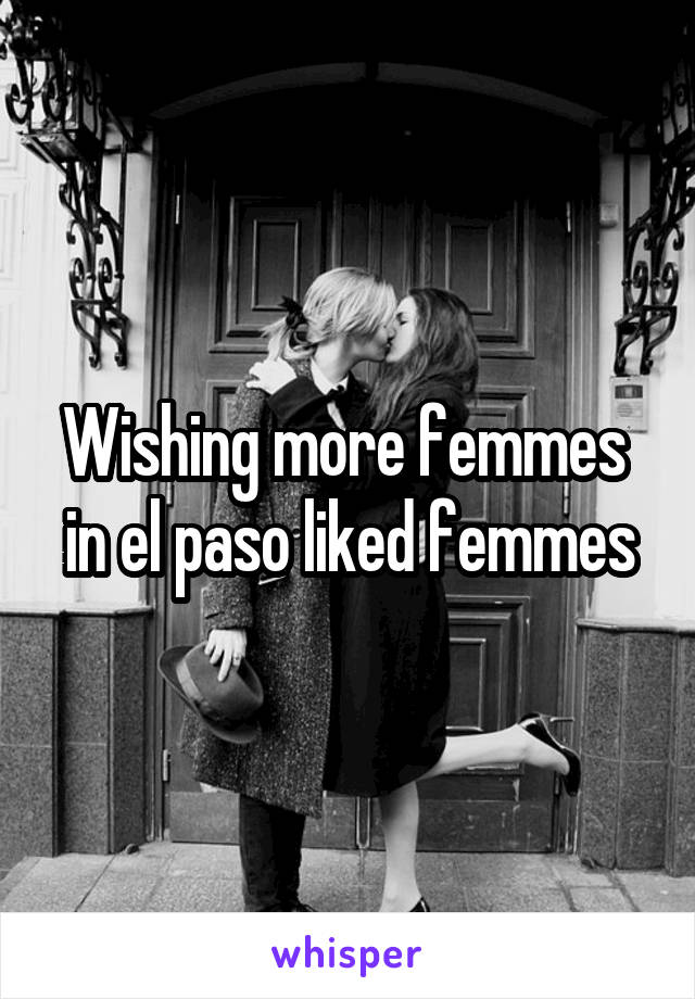 Wishing more femmes  in el paso liked femmes