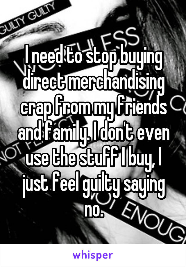 I need to stop buying direct merchandising crap from my friends and family. I don't even use the stuff I buy, I just feel guilty saying no.