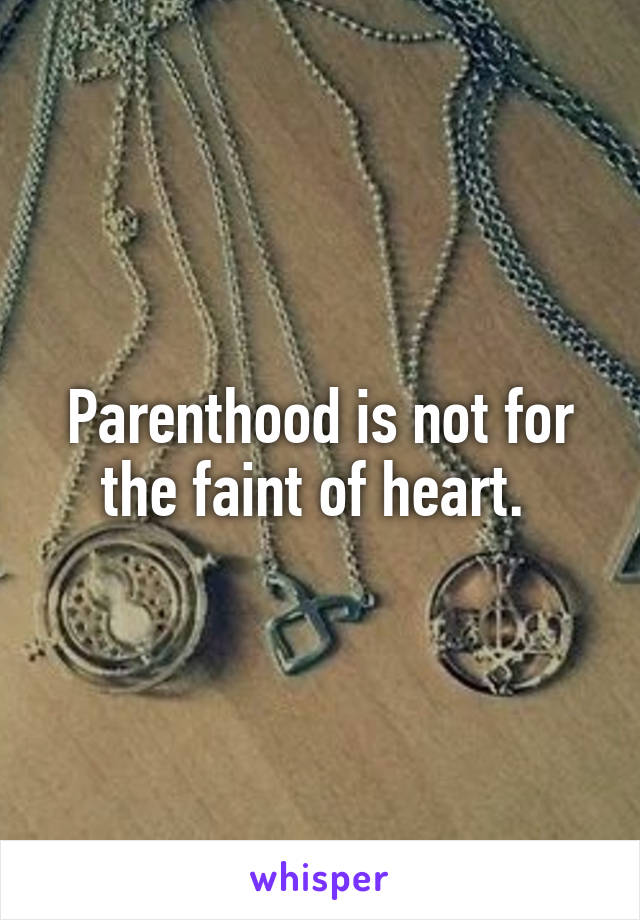 Parenthood is not for the faint of heart. 