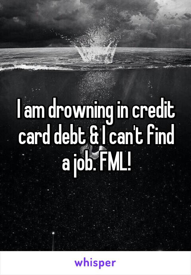 I am drowning in credit card debt & I can't find a job. FML!