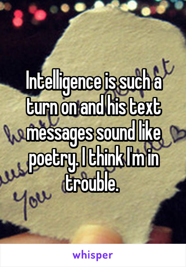 Intelligence is such a turn on and his text messages sound like poetry. I think I'm in trouble. 