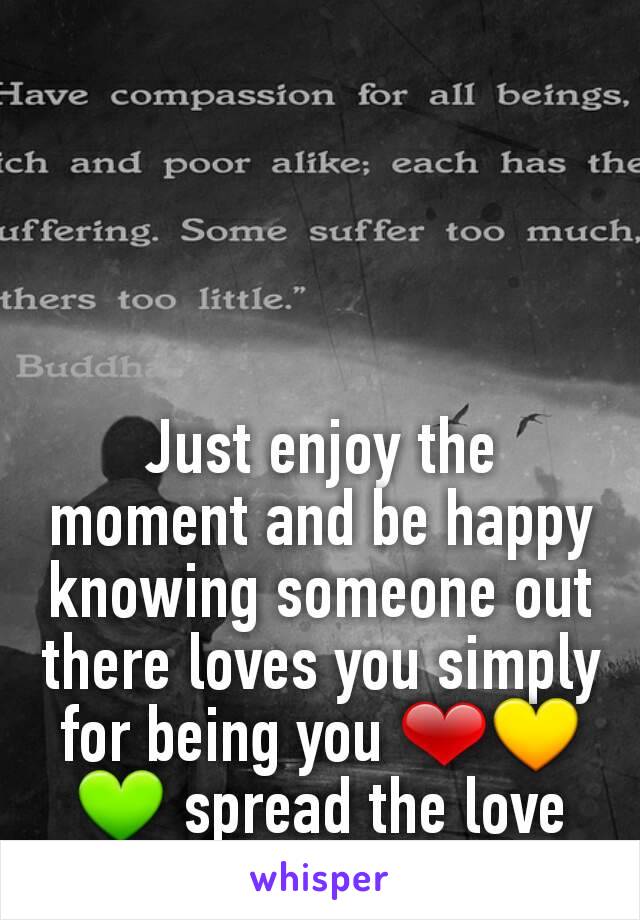 Just enjoy the moment and be happy knowing someone out there loves you simply for being you ❤💛💚 spread the love