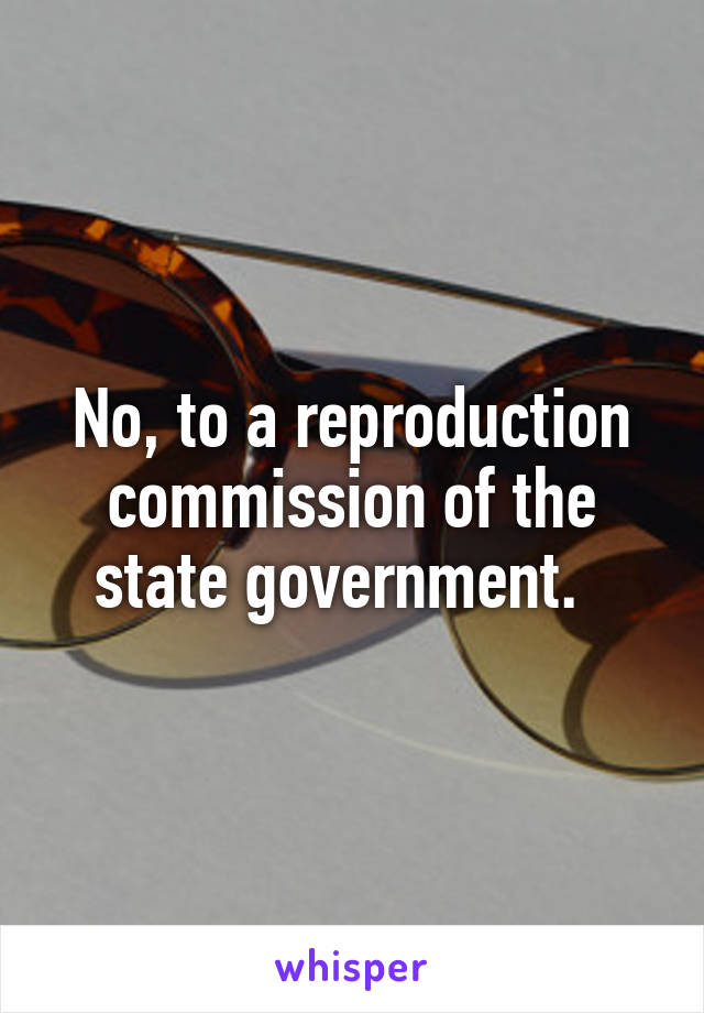 No, to a reproduction commission of the state government.  