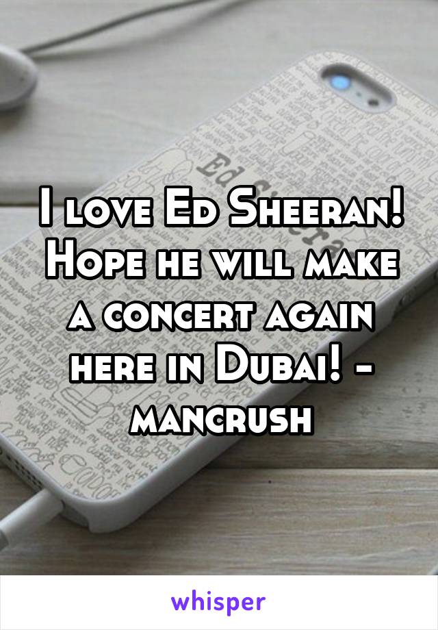 I love Ed Sheeran! Hope he will make a concert again here in Dubai! - mancrush