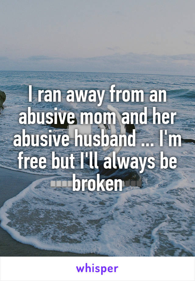 I ran away from an abusive mom and her abusive husband ... I'm free but I'll always be broken