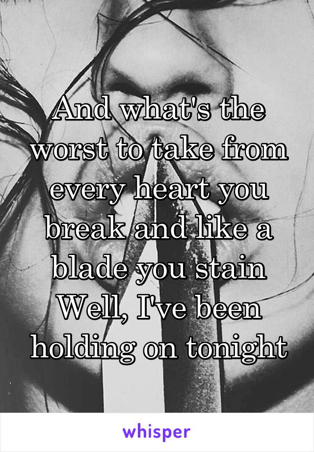 And what's the worst to take from every heart you break and like a blade you stain
Well, I've been holding on tonight