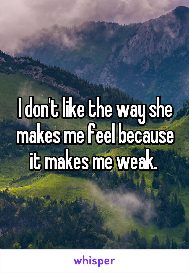 I don't like the way she makes me feel because it makes me weak. 