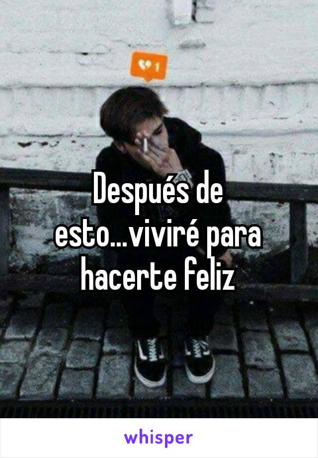 Después de  esto...viviré para hacerte feliz