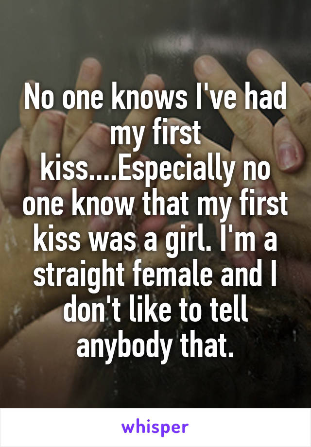 No one knows I've had my first kiss....Especially no one know that my first kiss was a girl. I'm a straight female and I don't like to tell anybody that.