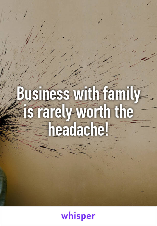 Business with family is rarely worth the headache!