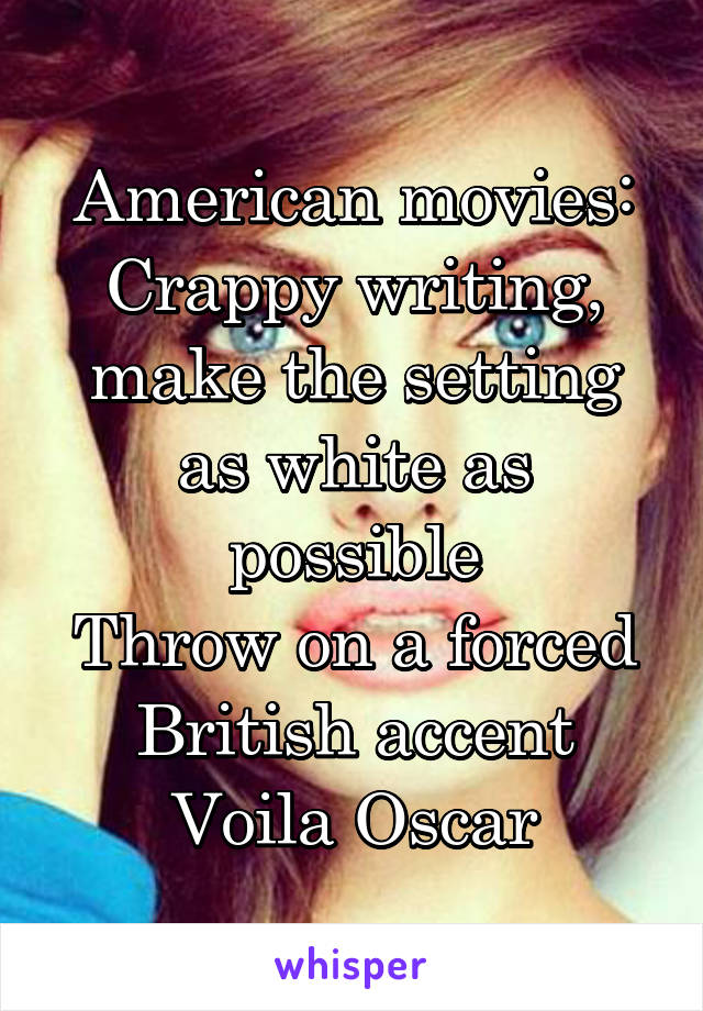 American movies:
Crappy writing, make the setting as white as possible
Throw on a forced British accent
Voila Oscar