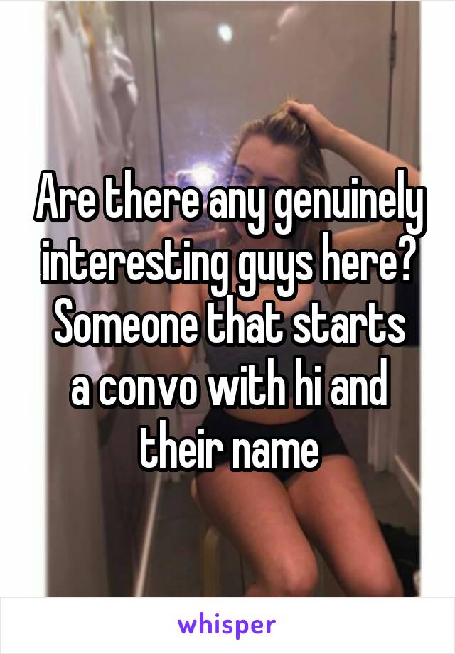 Are there any genuinely interesting guys here?
Someone that starts a convo with hi and their name