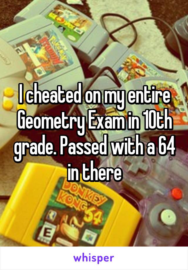 I cheated on my entire Geometry Exam in 10th grade. Passed with a 64 in there