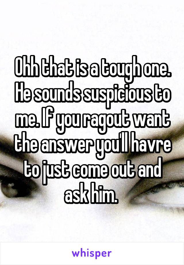 Ohh that is a tough one. He sounds suspicious to me. If you ragout want the answer you'll havre to just come out and ask him. 