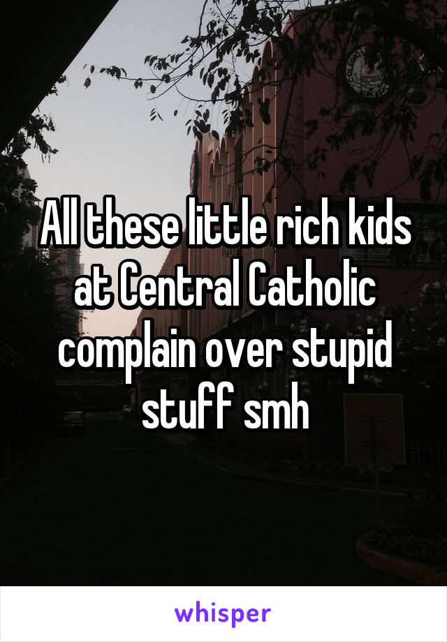 All these little rich kids at Central Catholic complain over stupid stuff smh