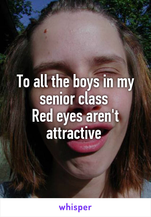 To all the boys in my senior class 
Red eyes aren't attractive 