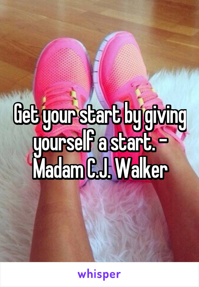 Get your start by giving yourself a start. - Madam C.J. Walker