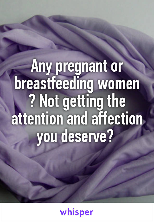 Any pregnant or breastfeeding women ? Not getting the attention and affection you deserve? 
