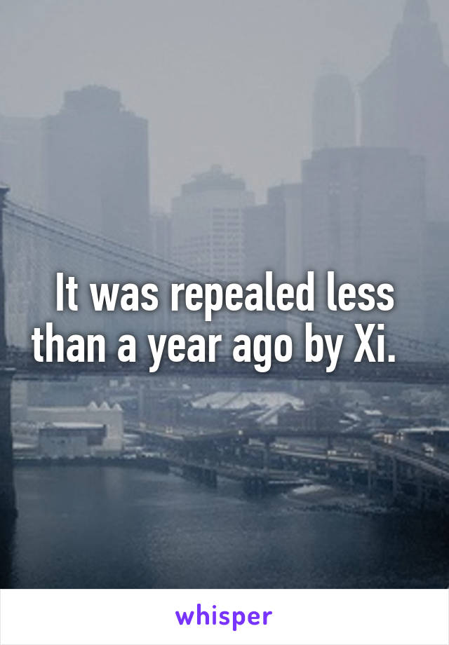 It was repealed less than a year ago by Xi.  