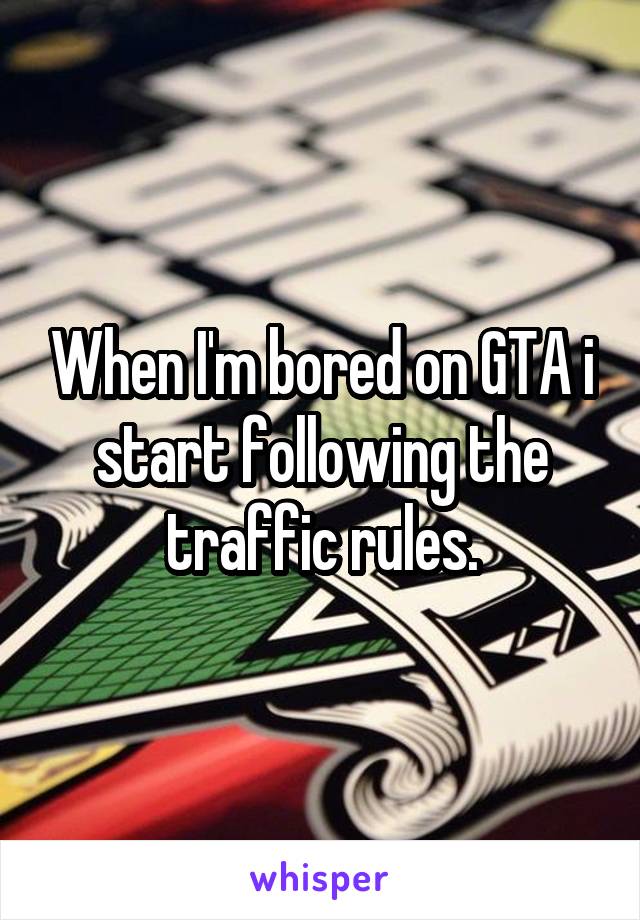 When I'm bored on GTA i start following the traffic rules.