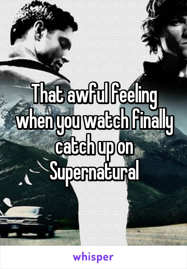 That awful feeling when you watch finally catch up on Supernatural