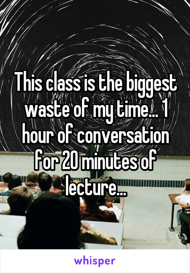 This class is the biggest waste of my time... 1 hour of conversation for 20 minutes of lecture...