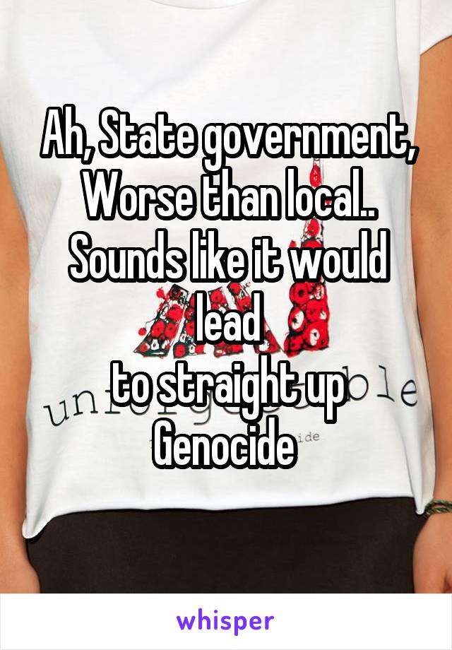 Ah, State government,
Worse than local..
Sounds like it would lead
to straight up
Genocide 
