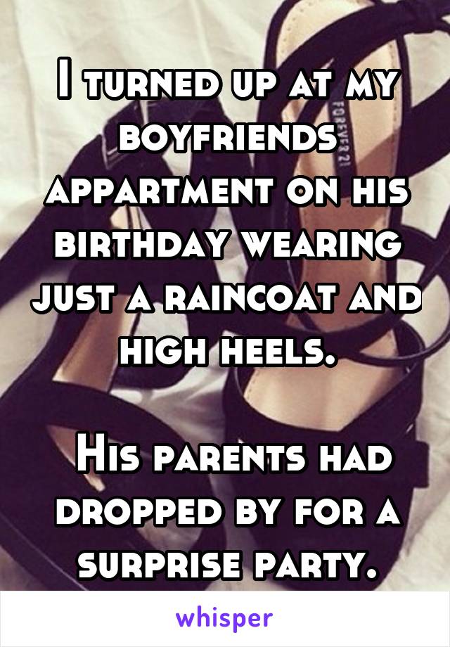 I turned up at my boyfriends appartment on his birthday wearing just a raincoat and high heels.

 His parents had dropped by for a surprise party.