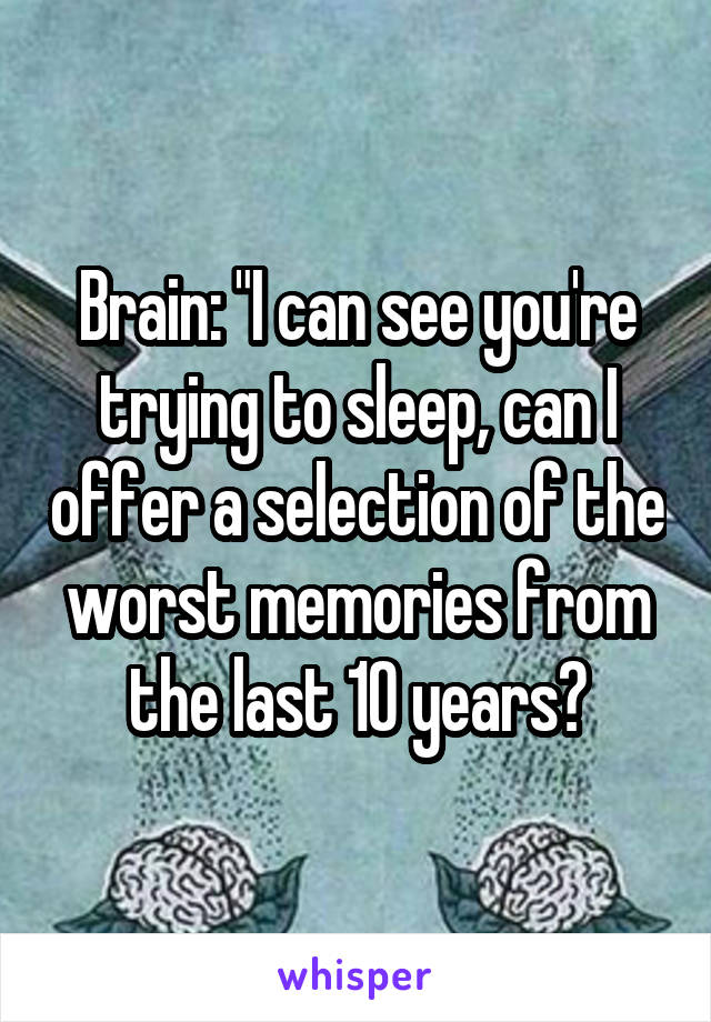 Brain: "I can see you're trying to sleep, can I offer a selection of the worst memories from the last 10 years?