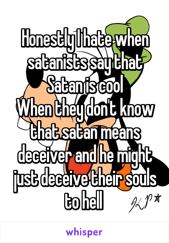 Honestly I hate when satanists say that Satan is cool
When they don't know that satan means deceiver and he might just deceive their souls to hell 