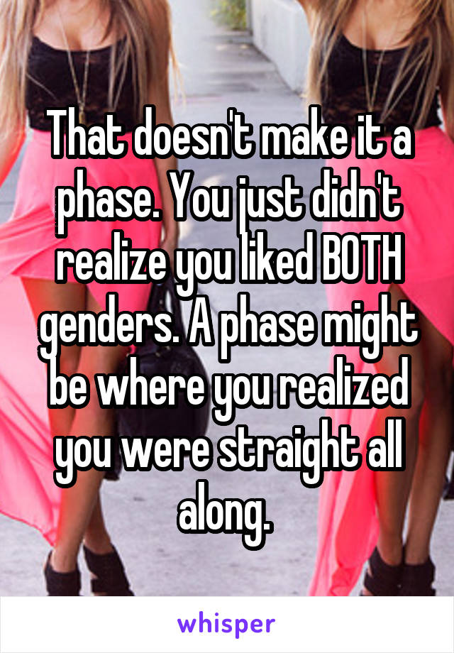 That doesn't make it a phase. You just didn't realize you liked BOTH genders. A phase might be where you realized you were straight all along. 