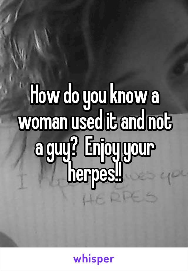 How do you know a woman used it and not a guy?  Enjoy your herpes!!