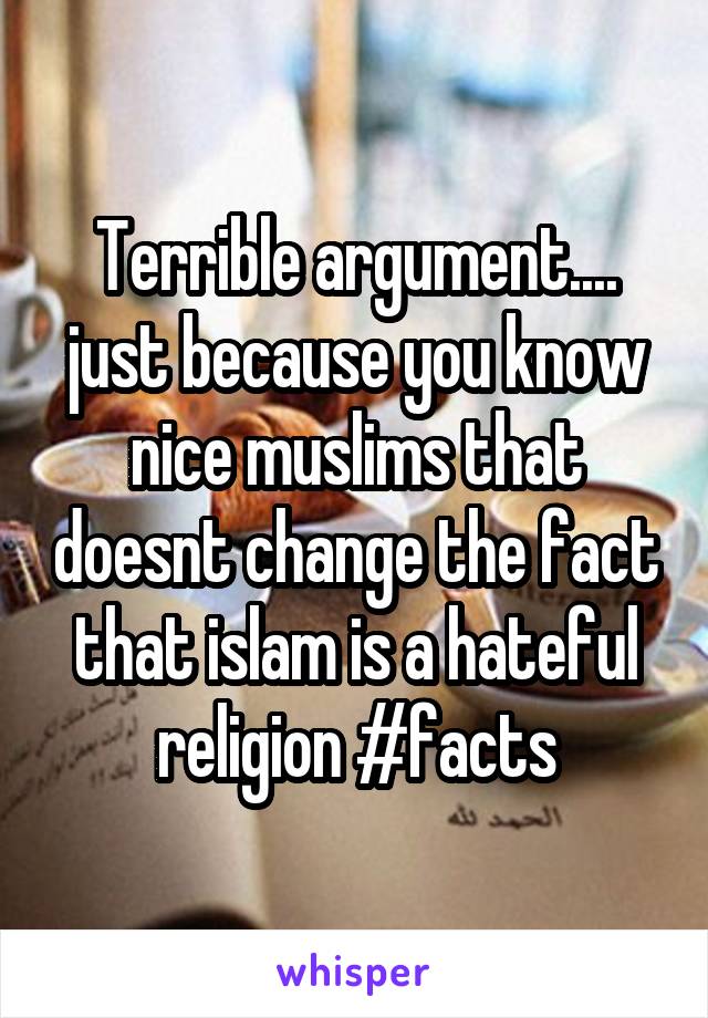 Terrible argument.... just because you know nice muslims that doesnt change the fact that islam is a hateful religion #facts