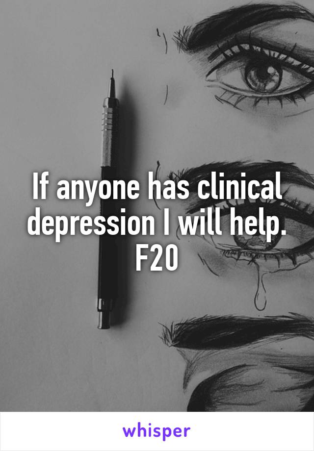 If anyone has clinical depression I will help. F20