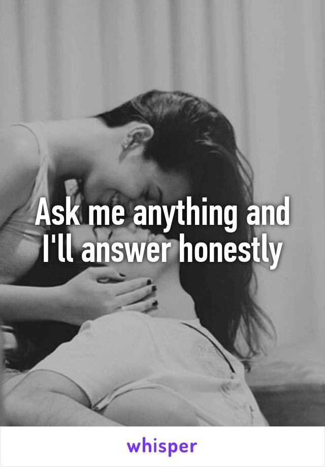 Ask me anything and I'll answer honestly