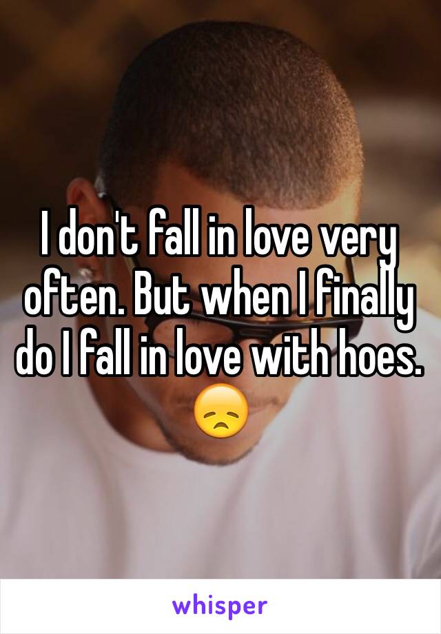 I don't fall in love very often. But when I finally do I fall in love with hoes. 😞