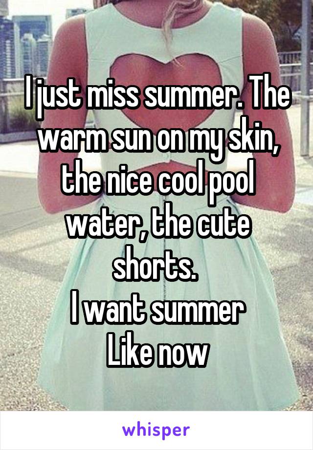 I just miss summer. The warm sun on my skin, the nice cool pool water, the cute shorts. 
I want summer
Like now