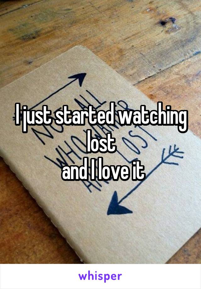 I just started watching lost
 and I love it