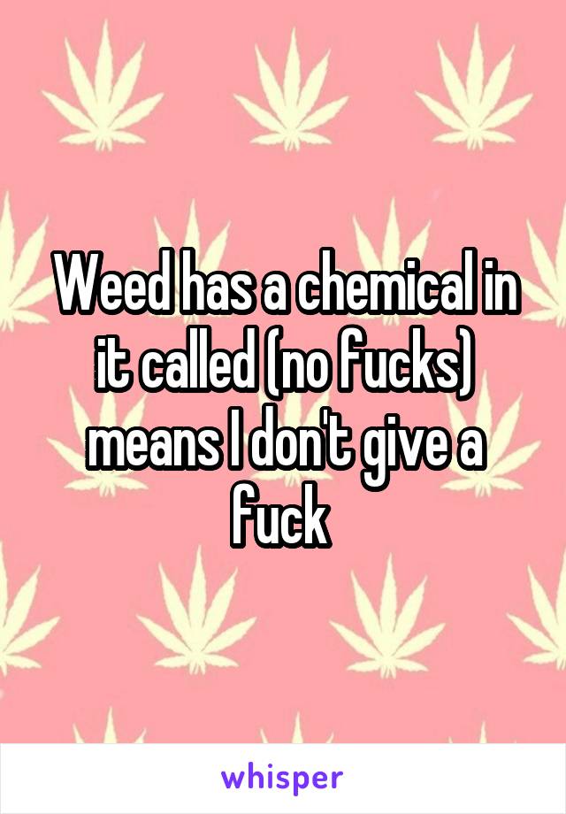 Weed has a chemical in it called (no fucks) means I don't give a fuck 