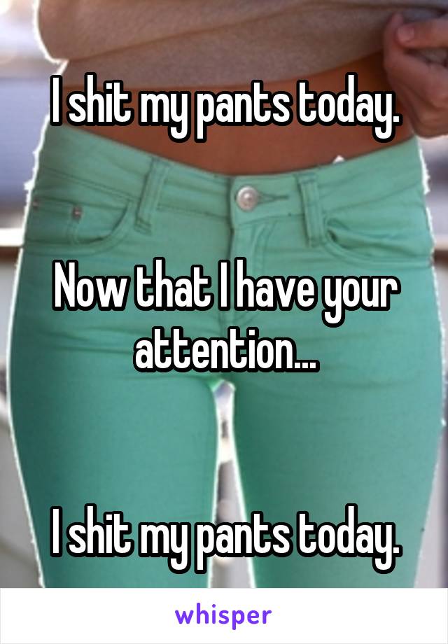 I shit my pants today.


Now that I have your attention...


I shit my pants today.