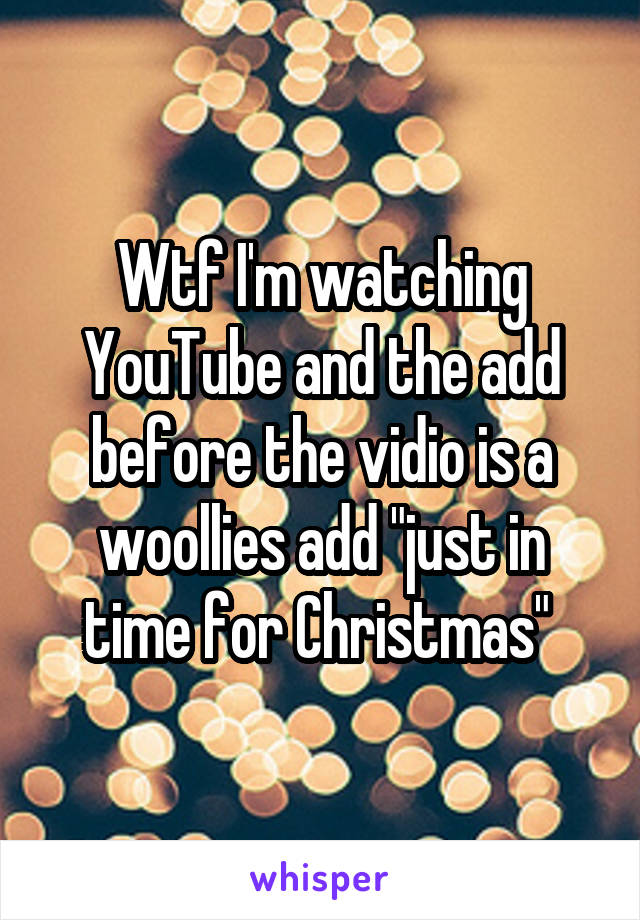 Wtf I'm watching YouTube and the add before the vidio is a woollies add "just in time for Christmas" 