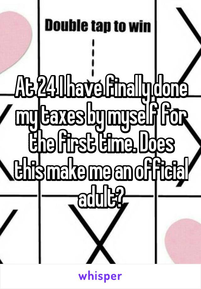 At 24 I have finally done my taxes by myself for the first time. Does this make me an official adult?