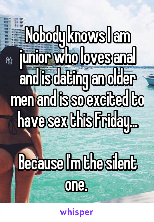 Nobody knows I am junior who loves anal and is dating an older men and is so excited to have sex this Friday...

Because I'm the silent one. 