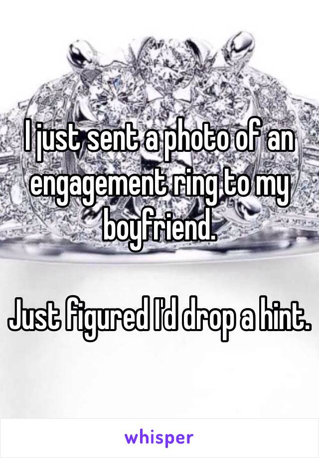 I just sent a photo of an engagement ring to my boyfriend.

Just figured I'd drop a hint.