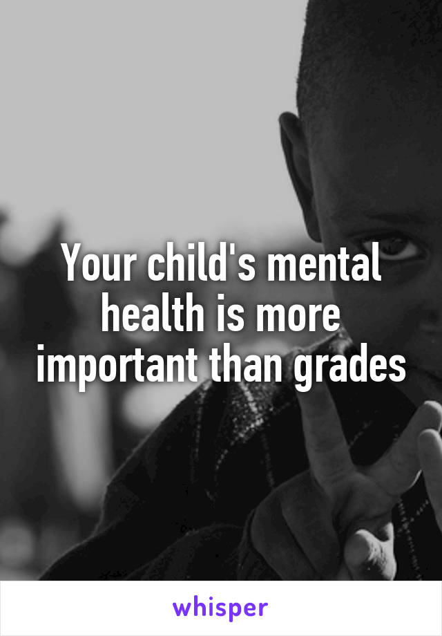 Your child's mental health is more important than grades